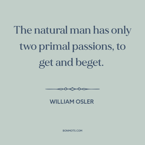 A quote by William Osler about sex: “The natural man has only two primal passions, to get and beget.”