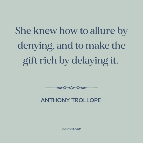 A quote by Anthony Trollope about delayed gratification: “She knew how to allure by denying, and to make the gift rich by…”