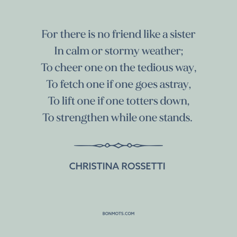 A quote by Christina Rossetti about sisters: “For there is no friend like a sister In calm or stormy weather; To…”