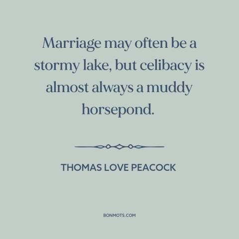 A quote by Thomas Love Peacock about marriage: “Marriage may often be a stormy lake, but celibacy is almost always a muddy…”