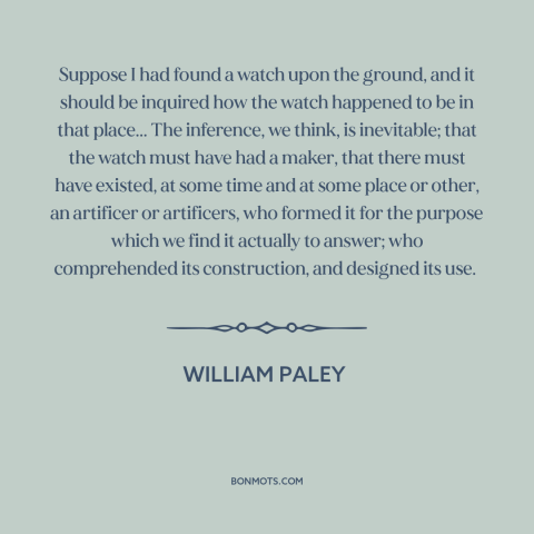 A quote by William Paley about argument from design: “Suppose I had found a watch upon the ground, and it should be…”