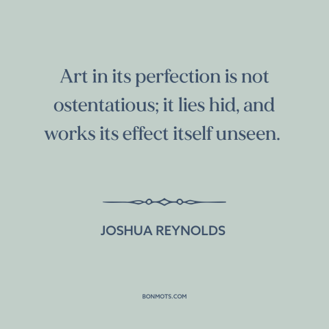 A quote by Joshua Reynolds about subtlety: “Art in its perfection is not ostentatious; it lies hid, and works its effect…”