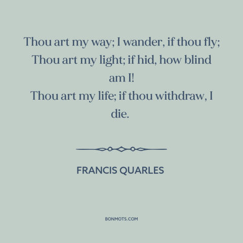 A quote by Francis Quarles about needing another person: “Thou art my way; I wander, if thou fly; Thou art my light; if…”