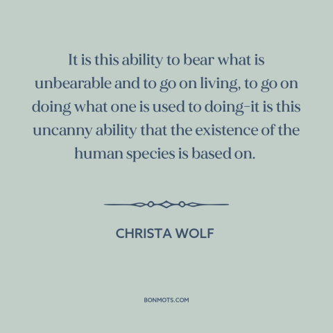 A quote by Christa Wolf about adaptability: “It is this ability to bear what is unbearable and to go on living…”