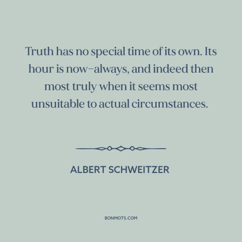 A quote by Albert Schweitzer about inconvenient truth: “Truth has no special time of its own. Its hour is now—always, and…”