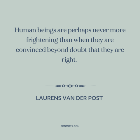 A quote by Laurens van der Post about certainty: “Human beings are perhaps never more frightening than when they…”