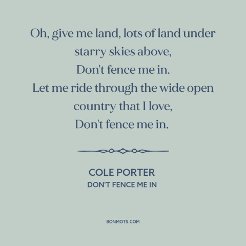 A quote by Cole Porter about wide open spaces: “Oh, give me land, lots of land under starry skies above, Don't fence me…”