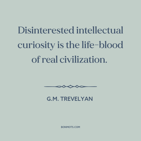 A quote by G.M. Trevelyan about curiosity: “Disinterested intellectual curiosity is the life-blood of real civilization.”