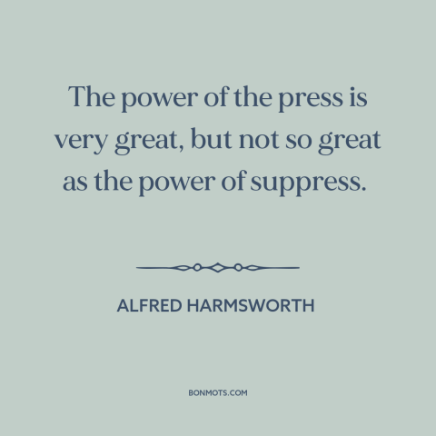 A quote by Alfred Harmsworth about suppression of speech: “The power of the press is very great, but not so great as the…”