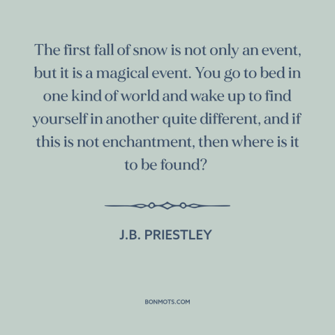 A quote by J.B. Priestley about snow: “The first fall of snow is not only an event, but it is a magical event. You…”