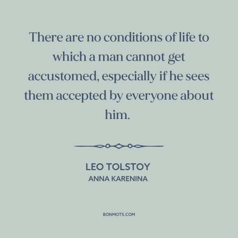 A quote by Leo Tolstoy about adaptability: “There are no conditions of life to which a man cannot get accustomed…”