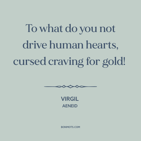 A quote by Virgil about greed: “To what do you not drive human hearts, cursed craving for gold!”