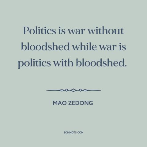 A quote by Mao Zedong about politics: “Politics is war without bloodshed while war is politics with bloodshed.”