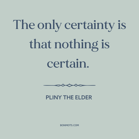 A quote by Pliny the Elder about certainty: “The only certainty is that nothing is certain.”