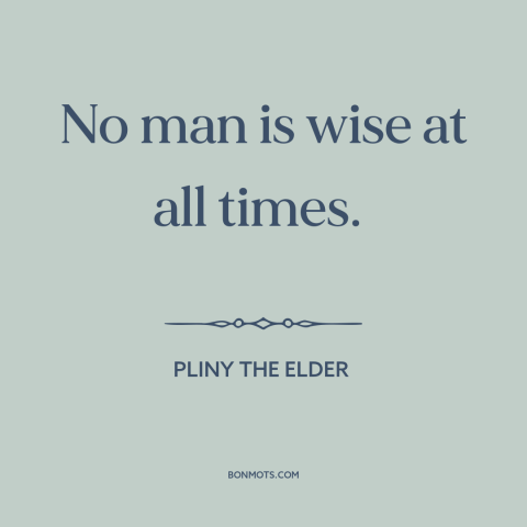 A quote by Pliny the Elder about human fallibility: “No man is wise at all times.”