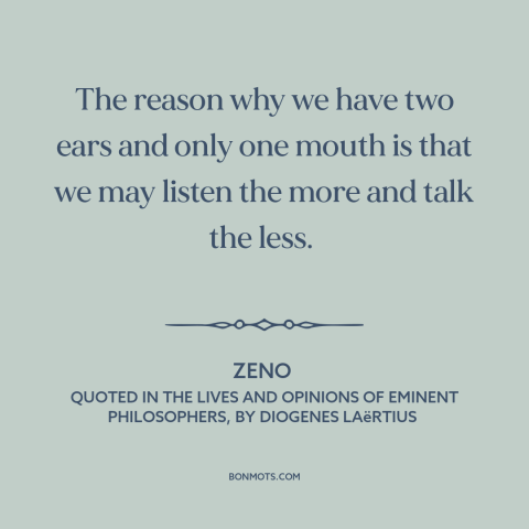 A quote by Zeno about silence is golden: “The reason why we have two ears and only one mouth is that we may listen the more…”