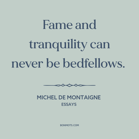 A quote by Michel de Montaigne about fame: “Fame and tranquility can never be bedfellows.”