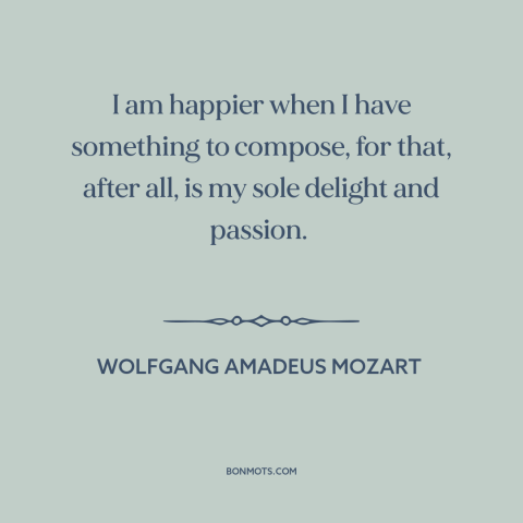 A quote by Wolfgang Amadeus Mozart about creativity: “I am happier when I have something to compose, for that, after all…”