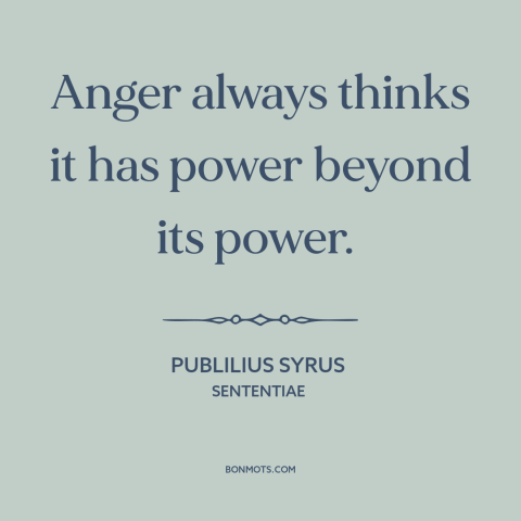 A quote by Publilius Syrus about anger: “Anger always thinks it has power beyond its power.”