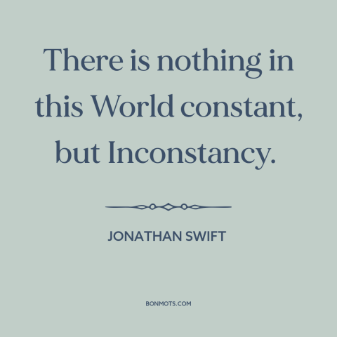 A quote by Jonathan Swift about the only constant is change: “There is nothing in this World constant, but Inconstancy.”