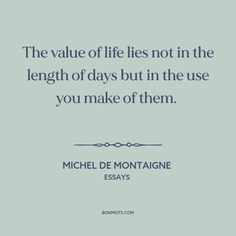 A quote by Michel de Montaigne about living life to the fullest: “The value of life lies not in the length of days but in…”