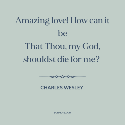 A quote by Charles Wesley about god and man: “Amazing love! How can it be That Thou, my God, shouldst die for me?”