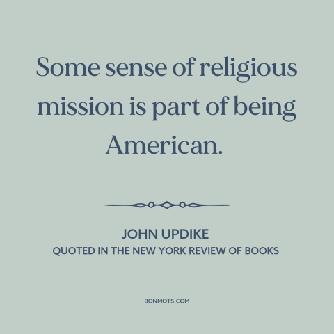 A quote by John Updike about American character: “Some sense of religious mission is part of being American.”