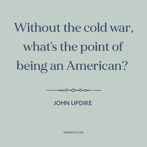 A quote by John Updike about cold war: “Without the cold war, what's the point of being an American?”