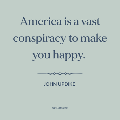 A quote by John Updike about America: “America is a vast conspiracy to make you happy.”