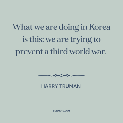 A quote by Harry Truman about korean war: “What we are doing in Korea is this: we are trying to prevent a third world…”