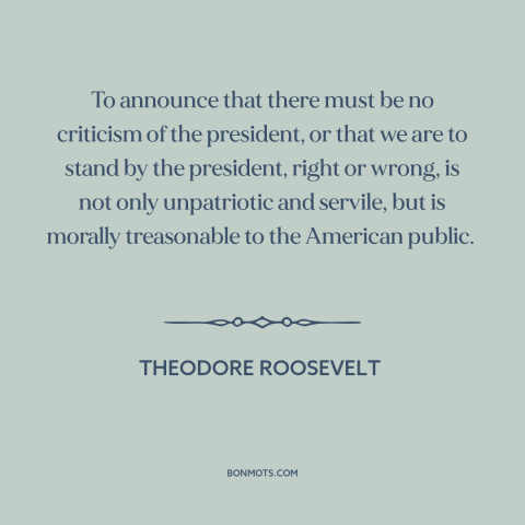 A quote by Theodore Roosevelt about the American presidency: “To announce that there must be no criticism of the president…”