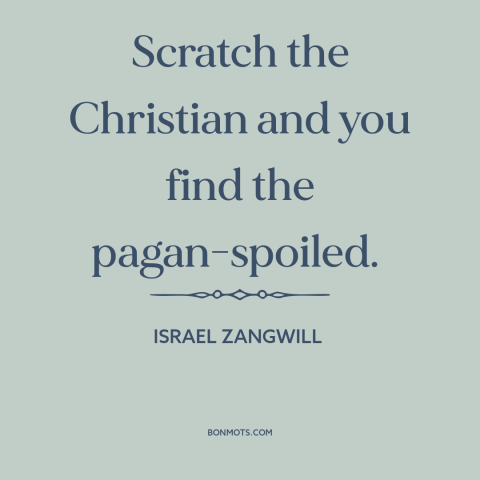 A quote by Israel Zangwill about christianity: “Scratch the Christian and you find the pagan-spoiled.”