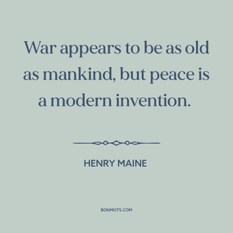 A quote by Henry Maine about war and peace: “War appears to be as old as mankind, but peace is a modern invention.”