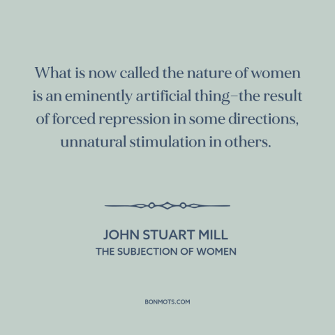 A quote by John Stuart Mill about nature of women: “What is now called the nature of women is an eminently artificial…”