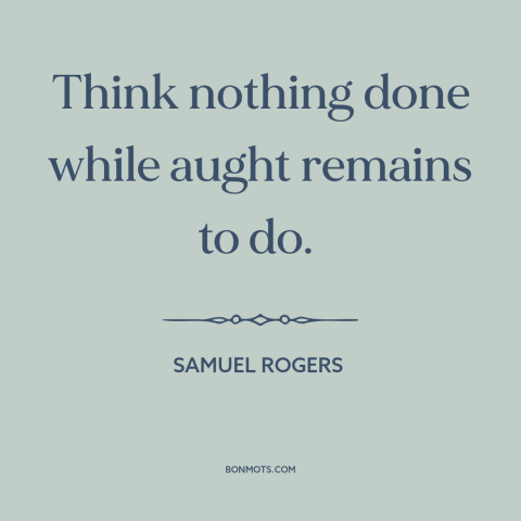 A quote by Samuel Rogers about finishing a task: “Think nothing done while aught remains to do.”