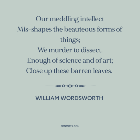 A quote by William Wordsworth about limits of science: “Our meddling intellect Mis-shapes the beauteous forms of things;…”