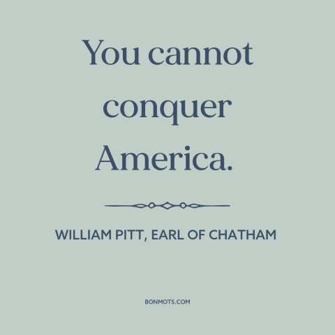 A quote by William Pitt, Earl of Chatham about America: “You cannot conquer America.”