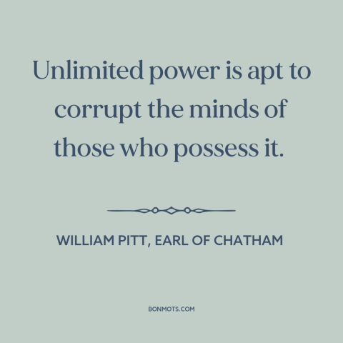 A quote by William Pitt, Earl of Chatham about nature of power: “Unlimited power is apt to corrupt the minds of those who…”