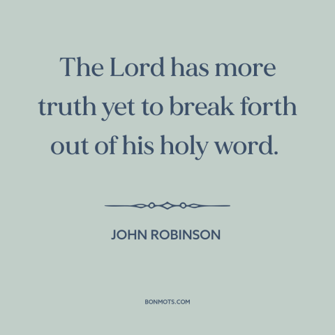 A quote by John Robinson about divine revelation: “The Lord has more truth yet to break forth out of his holy word.”