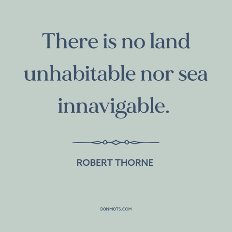 A quote by Robert Thorne about man and nature: “There is no land unhabitable nor sea innavigable.”