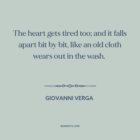 A quote by Giovanni Verga about tired heart: “The heart gets tired too; and it falls apart bit by bit, like an…”