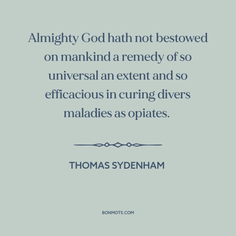 A quote by Thomas Sydenham about opium: “Almighty God hath not bestowed on mankind a remedy of so universal an extent…”