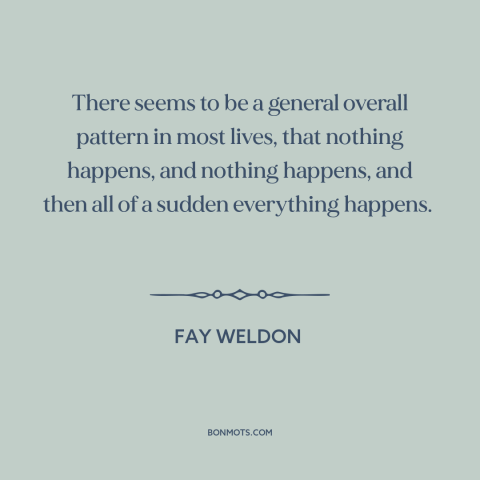 A quote by Fay Weldon about inflection points: “There seems to be a general overall pattern in most lives, that nothing…”