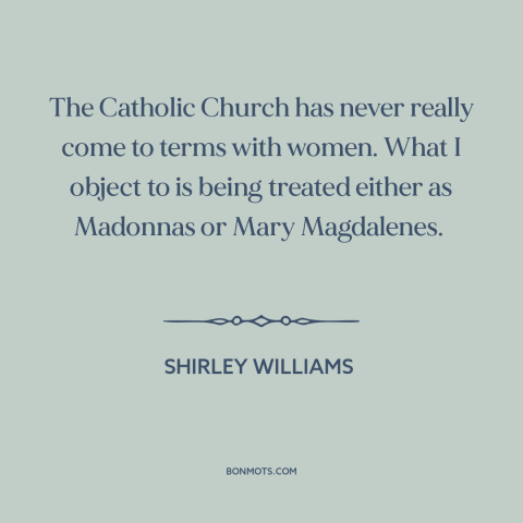 A quote by Shirley Williams about catholic church: “The Catholic Church has never really come to terms with women. What I…”