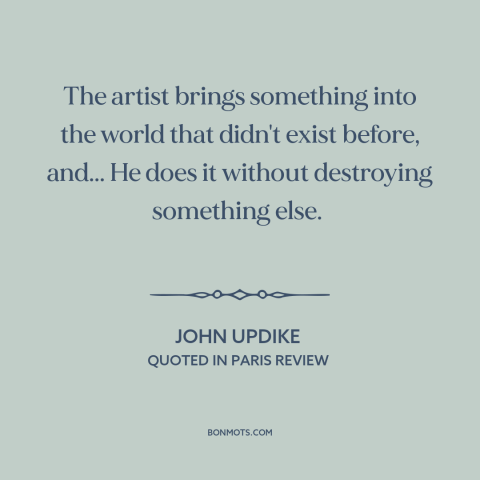 A quote by John Updike about artists: “The artist brings something into the world that didn't exist before, and... He does…”