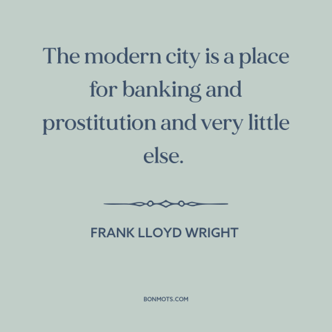 A quote by Frank Lloyd Wright about cities: “The modern city is a place for banking and prostitution and very little else.”