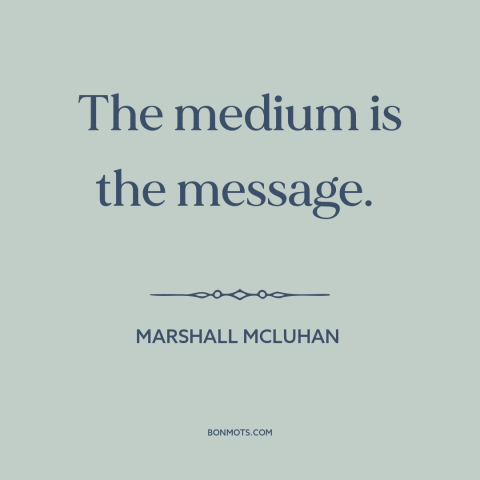 A quote by Marshall McLuhan about media: “The medium is the message.”