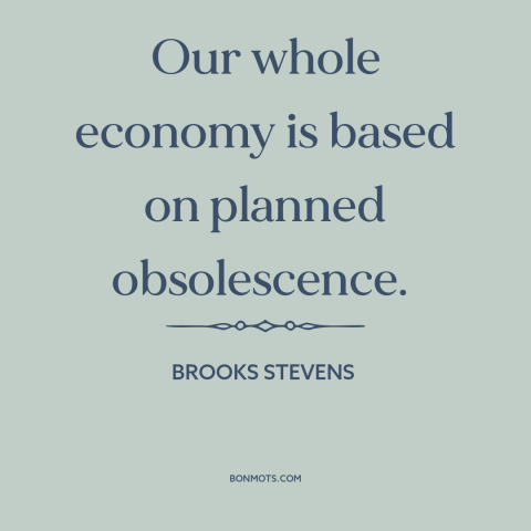 A quote by Brooks Stevens about consumerism: “Our whole economy is based on planned obsolescence.”