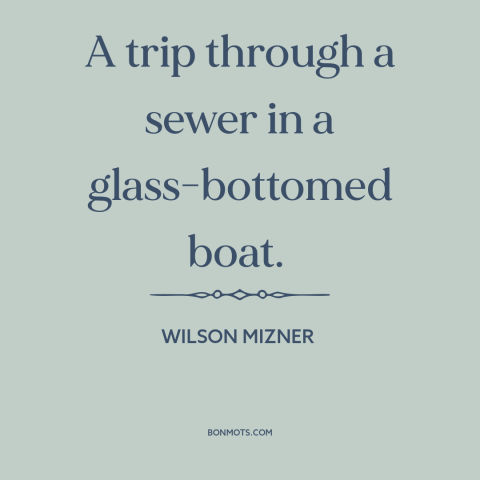 A quote by Wilson Mizner about hollywood: “A trip through a sewer in a glass-bottomed boat.”