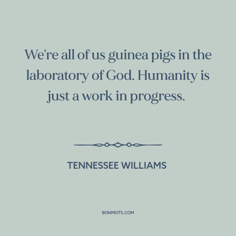 A quote by Tennessee Williams about the human condition: “We're all of us guinea pigs in the laboratory of God. Humanity is…”